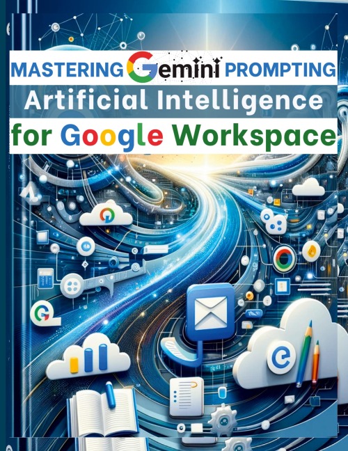 Mastering Gemini Artificial Intelligence Prompting for Google Workspace: AI Prompt Guide 101 Essential Strategies for Boosting Efficiency and Effectiveness in Business