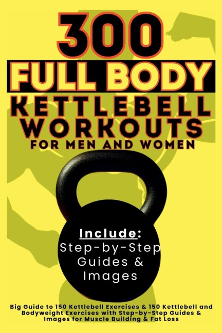 300 Full Body Kettlebell Workouts Book for Men and Women: Big Guide to 150 Kettlebell Exercises & 150 Kettlebell and Bodyweight Exercises with Step-by-Step Guides & Images for Muscle Building & Fat Loss