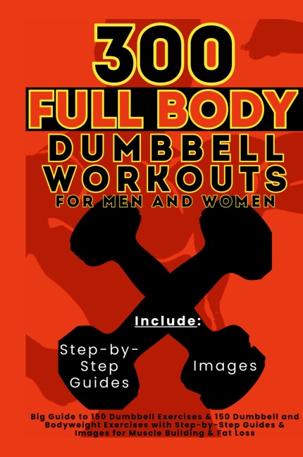 300 Full Body Dumbbell Workouts Book for Men and Women: Big Guide to 150 Dumbbell Exercises & 150 Dumbbell and Bodyweight Exercises with Step-by-Step Guides & Images for Muscle Building & Fat Loss