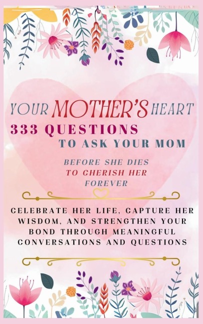 Your Mothers Heart 333 Questions to Ask Your Mom Before She Dies to Cherish Her Forever: Celebrate Her Life, Capture Her Wisdom, and Strengthen Your Bond Through Meaningful Conversations and Questions