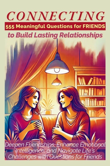 CONNECTING 555 Meaningful Questions for Friends to Build Lasting Relationships: Deepen Friendships, Enhance Emotional Intelligence, and Navigate Lifes Challenges with Questions for Friends