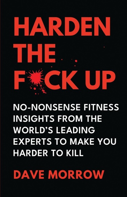 Harden the F*ck Up: No-Nonsense Fitness insights from the Worlds Leading Experts to make you Harder to Kill