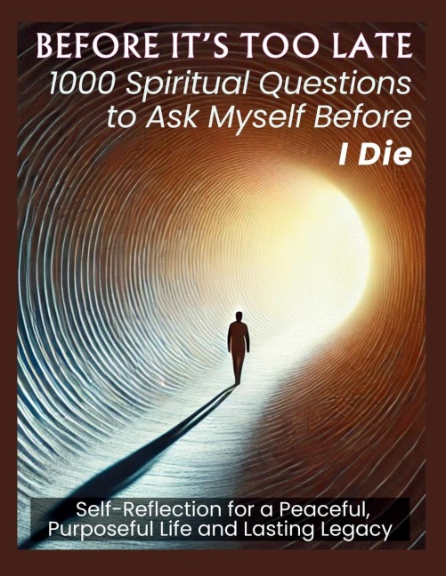 BEFORE ITS TOO LATE 1000 Spiritual Questions to Ask Myself Before I Die: Self-Reflection for a Peaceful, Purposeful Life and Lasting Legacy