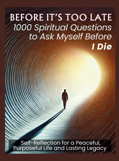 BEFORE ITS TOO LATE 1000 Spiritual Questions to Ask Myself Before I Die: Self-Reflection for a Peaceful, Purposeful Life and Lasting Legacy