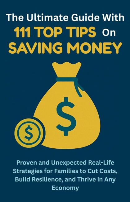 The Ultimate Guide with 111 Top Tips on Saving Money: Proven and Unexpected Real-Life Strategies for Families to Cut Costs, Build Resilience, and Thrive in Any Economy