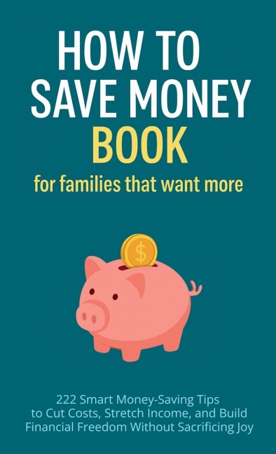 How to Save Money Book for Families That Want More: 222 Smart Money-Saving Tips to Cut Costs, Stretch Income, and Build Financial Freedom Without Sacrificing Joy