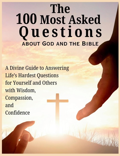 The 100 Most Asked Questions about God and the Bible: A Divine Guide to Answering Life's Hardest Questions for Yourself and Others with Wisdom, Compassion, and Confidence
