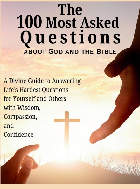 The 100 Most Asked Questions about God and the Bible: A Divine Guide to Answering Lifes Hardest Questions for Yourself and Others with Wisdom, Compassion, and Confidence