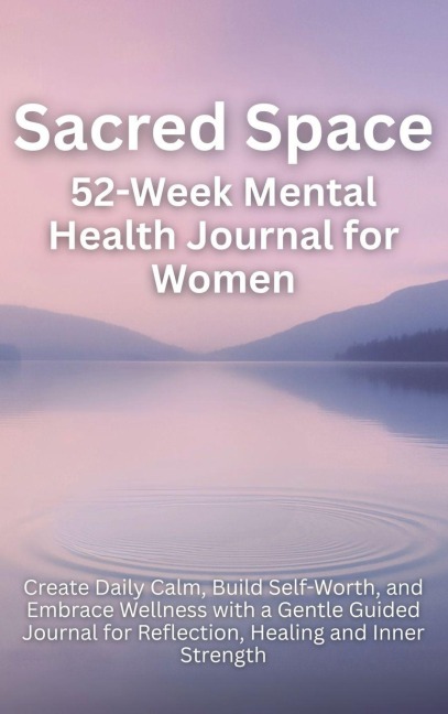 Sacred Space 52-Week Mental Health Journal for Women: Create Daily Calm, Build Self-Worth, and Embrace Wellness with a Gentle Guided Journal for Reflection, Healing and Inner Strength