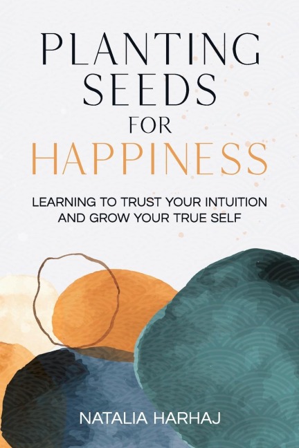 Planting Seeds for Happiness: Learning to Trust Your Intuition and Grow Your True Self