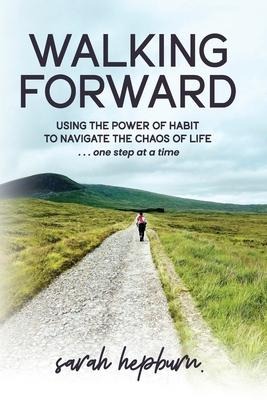 Walking Forward: Using the Power of Habit to Navigate the Chaos of Life . . . One Step at a Time