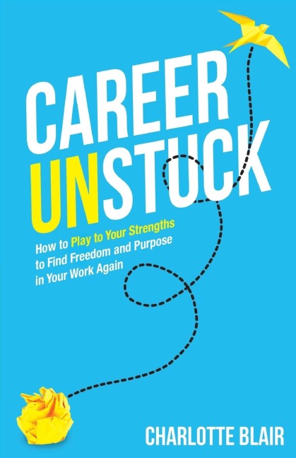Career Unstuck: How to Play to Your Strengths to Find Freedom and Purpose in Your Work Again