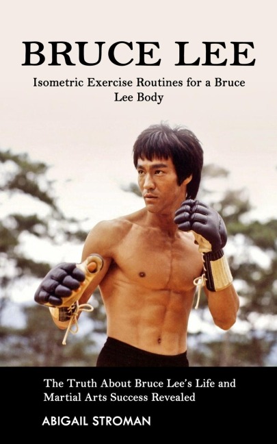 Bruce Lee: Isometric Exercise Routines for a Bruce Lee Body (The Truth About Bruce Lees Life and Martial Arts Success Revealed)