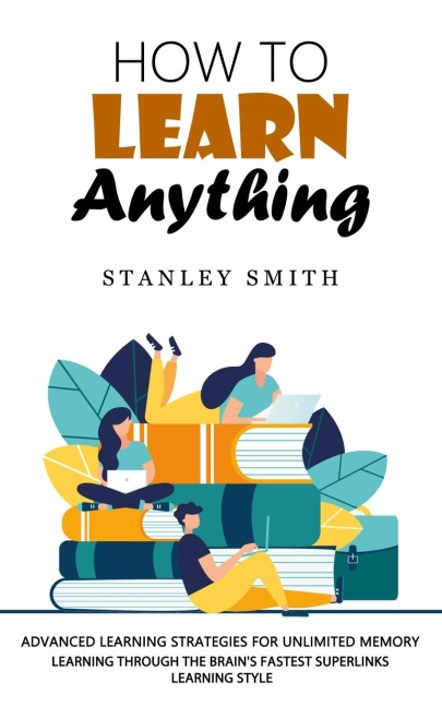 How to Learn Anything: Advanced Learning Strategies for Unlimited Memory (Learning Through the Brains Fastest Superlinks Learning Style)