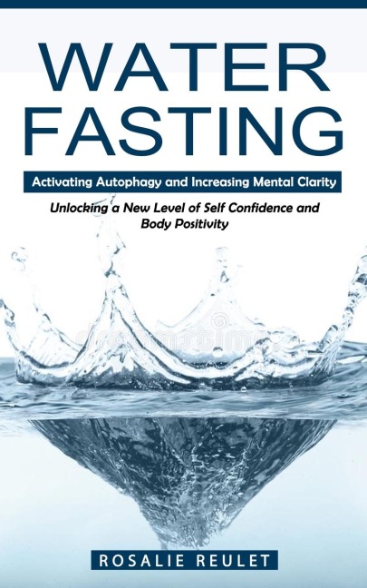 Water Fasting: Activating Autophagy and Increasing Mental Clarity (Unlocking a New Level of Self Confidence and Body Positivity)