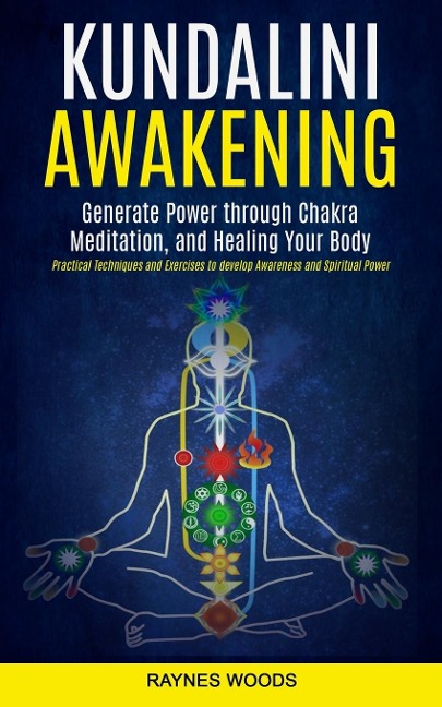 Kundalini Awakening: Generate Power Through Chakra Meditation, and Healing Your Body (Practical Techniques and Exercises to Develop Awareness and Spiritual Power)