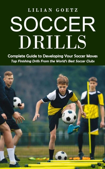 Soccer Drills: Complete Guide to Developing Your Soccer Moves (Top Finishing Drills From the Worlds Best Soccer Clubs)