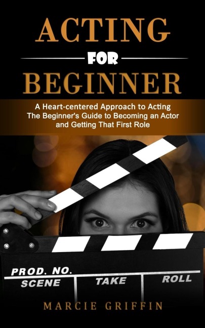 Acting for Beginners: A Heart-centered Approach to Acting (The Beginners Guide to Becoming an Actor and Getting That First Role)