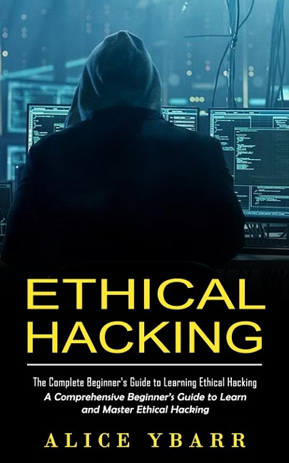 Ethical Hacking: The Complete Beginners Guide to Learning Ethical Hacking (A Comprehensive Beginners Guide to Learn and Master Ethical Hacking)