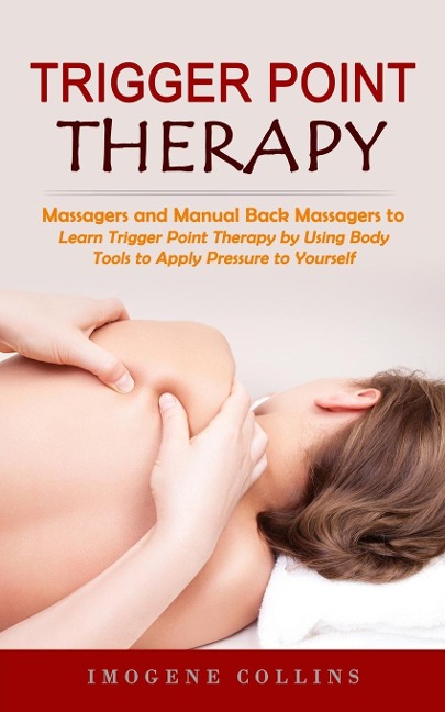Trigger Point Therapy: Massagers and Manual Back Massagers to Relieve Pain (Learn Trigger Point Therapy by Using Body Tools to Apply Pressure to Yourself)