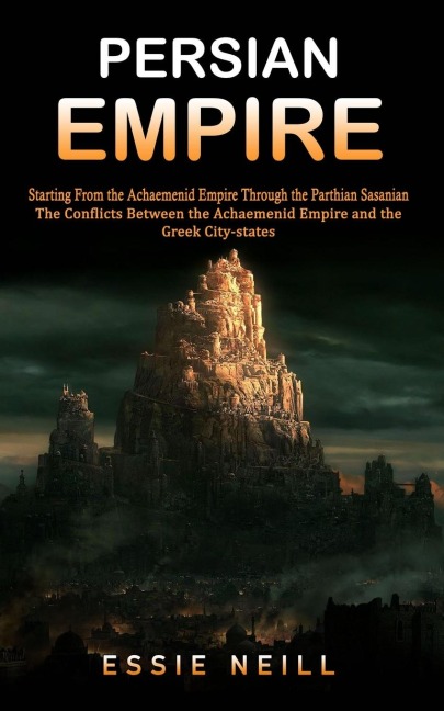 Persian Empire: The Conflicts Between the Achaemenid Empire and the Greek City-states (Starting From the Achaemenid Empire Through the Parthian Sasanian): The Conflicts Between the Achaemenid Empire and the Greek City-states (Starting From the Achaemenid