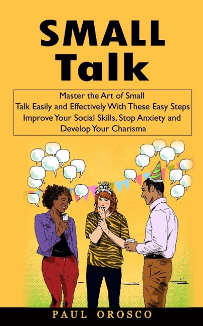 Small Talk: Master the Art of Small Talk Easily and Effectively With These Easy Steps (Improve Your Social Skills, Stop Anxiety and Develop Your Charisma)
