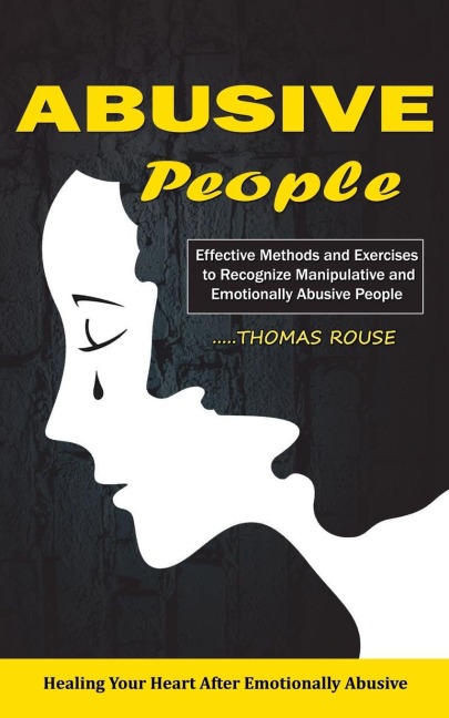 Abusive People: Healing Your Heart After Emotionally Abusive Relationship (Effective Methods and Exercises to Recognize Manipulative and Emotionally Abusive People)