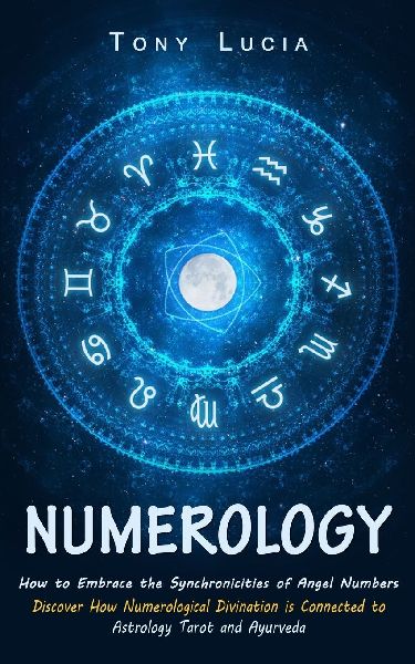 Numerology: How to Embrace the Synchronicities of Angel Numbers (Discover How Numerological Divination is Connected to Astrology Tarot and Ayurveda)