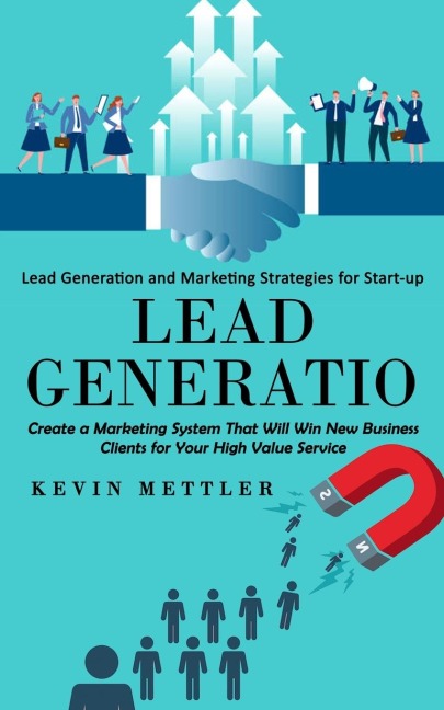 Lead Generation: Lead Generation and Marketing Strategies for Start-up (Create a Marketing System That Will Win New Business Clients for Your High Value Service)