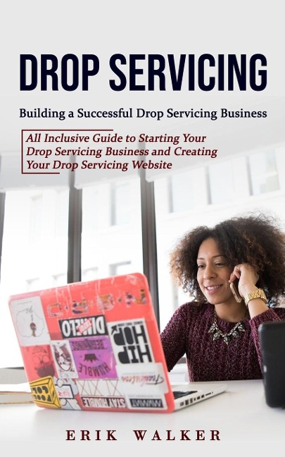 Drop Servicing: Building a Successful Drop Servicing Business (All Inclusive Guide to Starting Your Drop Servicing Business and Creating Your Drop Servicing Website)