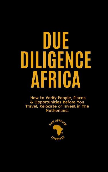 Due Diligence Africa: How to Verify People, Places & Opportunities Before You Travel, Relocate or Invest in The Motherland.