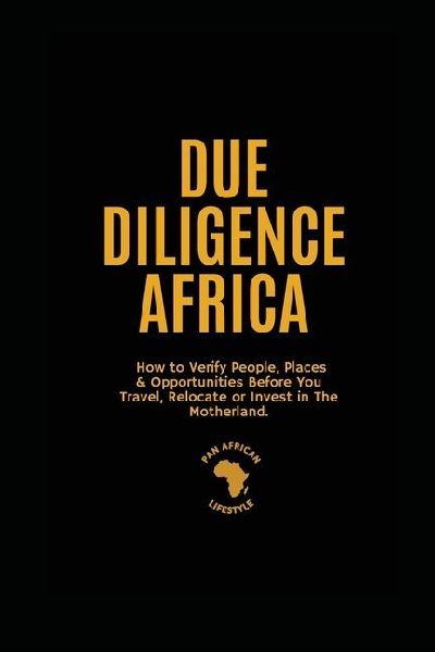 Due Diligence Africa: How to Verify People, Places & Opportunities Before You Travel, Relocate or Invest in The Motherland.