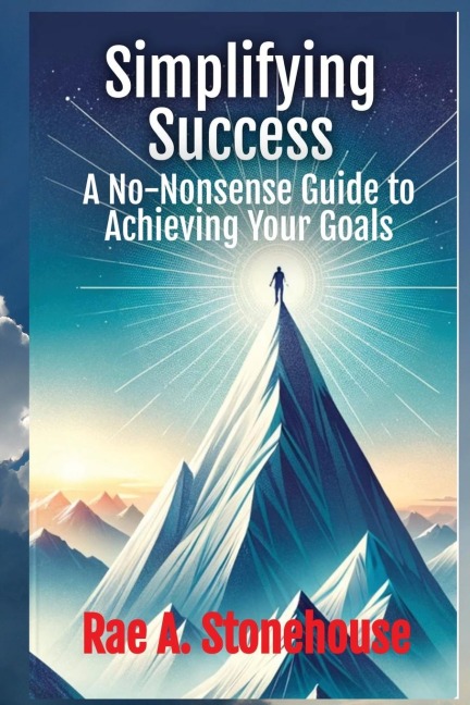 Simplifying Success: A No-Nonsense Guide to Achieving Your Goals : A No-Nonsense Guide to Achieving Your Goals
