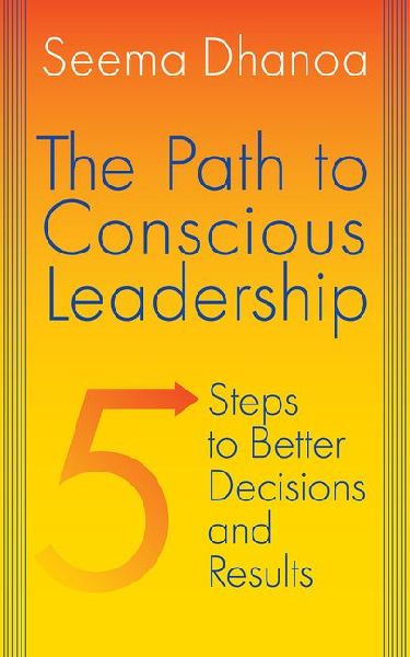 The Path to Conscious Leadership: 5 Steps to Better Decisions and Results