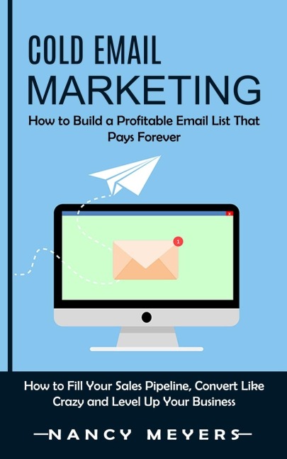 Cold Email Marketing: How to Build a Profitable Email List That Pays Forever (How to Fill Your Sales Pipeline, Convert Like Crazy and Level Up Your Business)