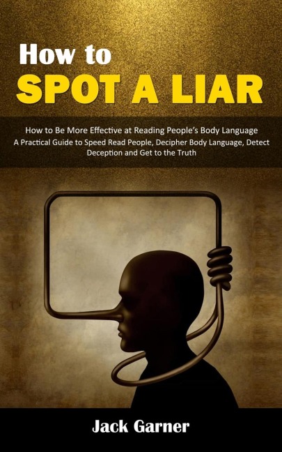 How to Spot a Liar: How to Be More Effective at Reading Peoples Body Language (A Practical Guide to Speed Read People, Decipher Body Language, Detect Deception and Get to the Truth)