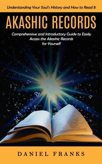 Akashic Records: Understanding Your Souls History and How to Read It (A Comprehensive and Introductory Guide to Easily Access the Akashic Records for Yourself)
