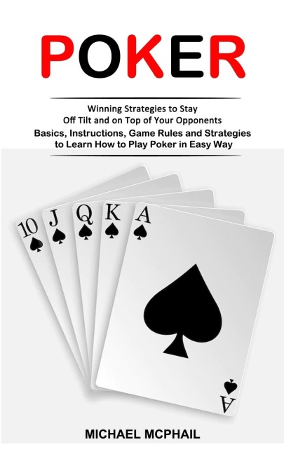 Poker: Winning Strategies to Stay Off Tilt and on Top of Your Opponents (Basics, Instructions, Game Rules and Strategies to Learn How to Play Poker in Easy Way)