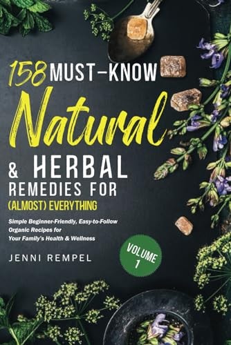 158 Must-Know Natural & Herbal Remedies for (Almost) Everything Simple Beginner-Friendly, Easy-to-Follow Organic Recipes for Your Family's Health & Wellness