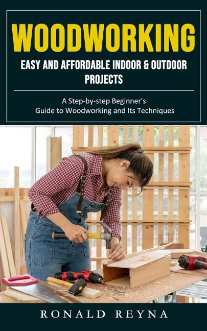 Woodworking: Easy and Affordable Indoor & Outdoor Projects (A Step-by-step Beginners Guide to Woodworking and Its Techniques)