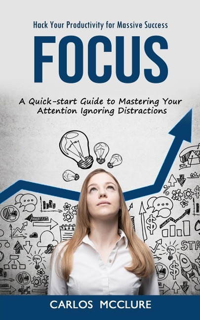 Focus: Hack Your Productivity for Massive Success (A Quick-start Guide to Mastering Your Attention Ignoring Distractions)