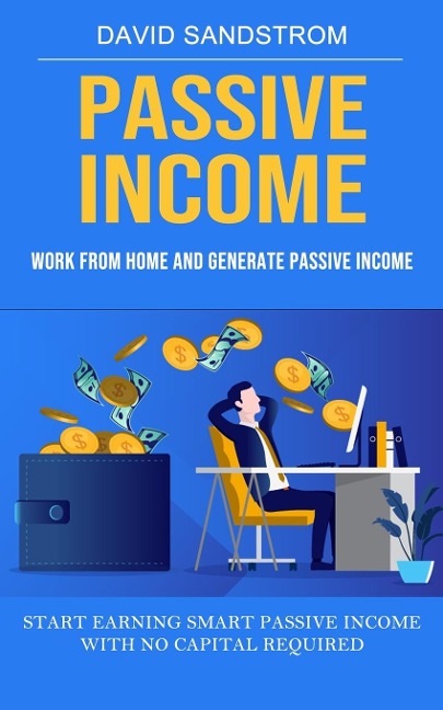 Passive Income: Work From Home and Generate Passive Income (Start Earning Smart Passive Income With No Capital Required)