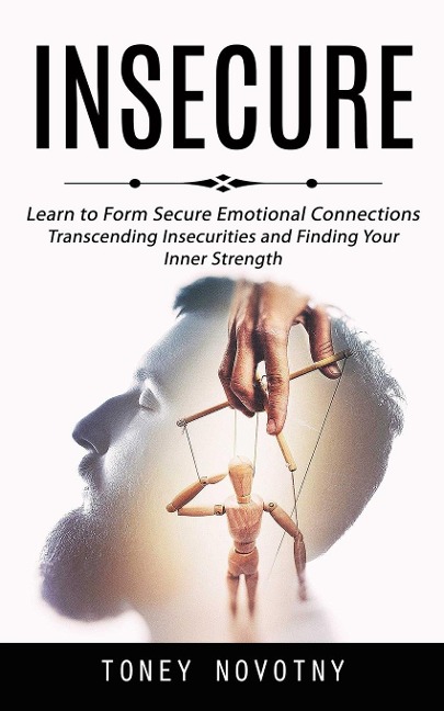 Insecure: Learn to Form Secure Emotional Connections (Transcending Insecurities and Finding Your Inner Strength)
