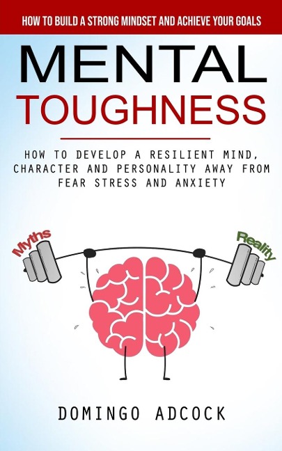 Mental Toughness: How to Build a Strong Mindset and Achieve Your Goals (How to Develop a Resilient Mind, Character and Personality Away From Fear Stress and Anxiety)