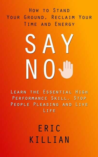 Say No: How to Stand Your Ground, Reclaim Your Time and Energy (Learn the Essential High Performance Skill, Stop People Pleasing and Live Life)