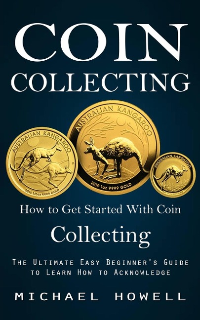 Coin Collecting: How to Get Started With Coin Collecting (The Ultimate Easy Beginners Guide to Learn How to Acknowledge)