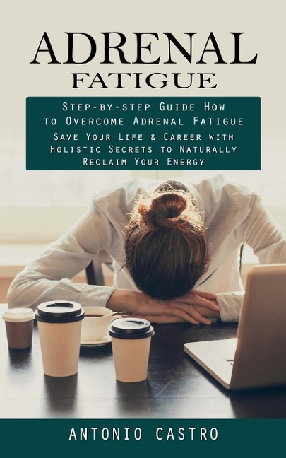 Adrenal Fatigue: Step-by-step Guide How to Overcome Adrenal Fatigue (Save Your Life & Career with Holistic Secrets to Naturally Reclaim Your Energy)