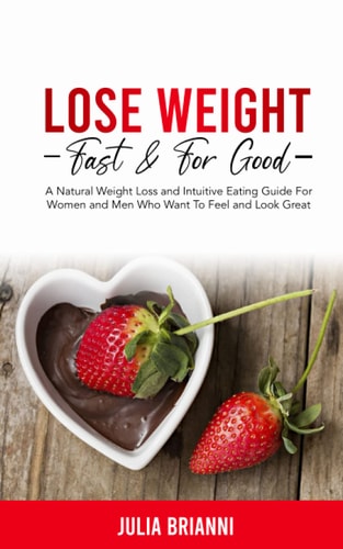 Lose Weight Fast & For Good A Natural Weight Loss & Intuitive Eating Guide For Women and Men Who Want to Feel & Look Great