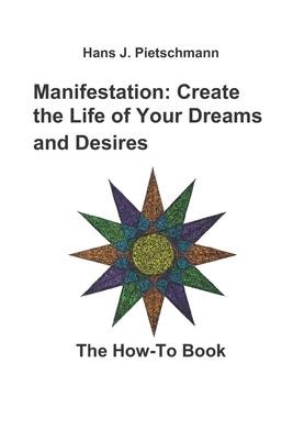 Manifestation: Create the Life of Your Dreams and Desires: The How-To Book