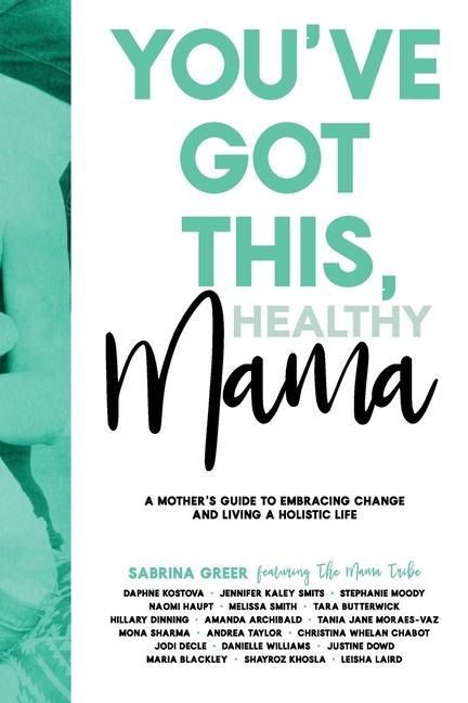 Youve Got This, Healthy Mama: A Mothers Guide to Embracing Change and Living a Holistic Life